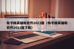 和平精英辅助软件2023版（和平精英辅助软件2023版下载）