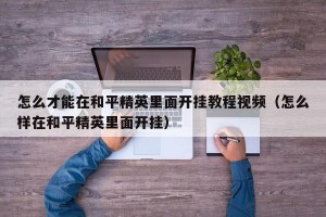 怎么才能在和平精英里面开挂教程视频（怎么样在和平精英里面开挂）